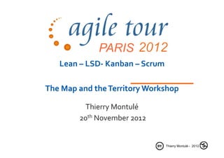 PARIS
   Lean – LSD- Kanban – Scrum

The Map and the Territory Workshop

          Thierry Montulé
        20th November 2012


                                Thierry Montulé - 2012
 