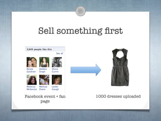 Sell something ﬁrst




Facebook event + fan   1000 dresses uploaded
       page
 