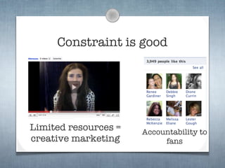 Constraint is good




Limited resources =   Accountability to
creative marketing         fans
 