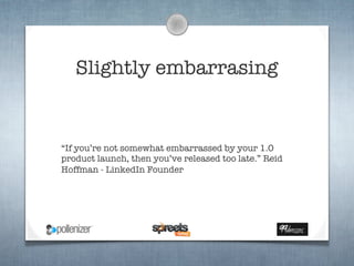 Slightly embarrasing


“If you’re not somewhat embarrassed by your 1.0
product launch, then you’ve released too late.” Reid
Hoffman - LinkedIn Founder
 