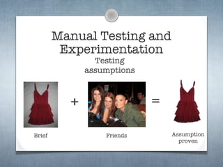 Manual Testing and
         Experimentation
                Testing
              assumptions



          +                 =
Brief             Friends       Assumption
                                  proven
 