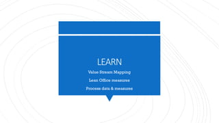 LEARN
Value Stream Mapping
Lean Office measures
Process data & measures
 