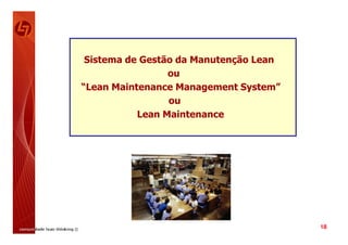 Sistema de Gestão da Manutenção Lean
                 ou
“Lean Maintenance Management System”
                 ou
           Lean Maintenance




                                        18
 
