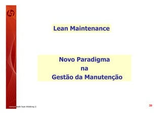 Lean Maintenance




  Novo Paradigma
        na
Gestão da Manutenção



                       39
 
