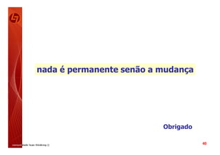 nada é permanente senão a mudança




                          Obrigado

                                     40
 