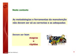 Neste contexto



As metodologias e ferramentas da manutenção
não devem ser só as correctas e as adequadas




Devem ser lean
                 magras
                    e
                 rápidas


                                               8
 