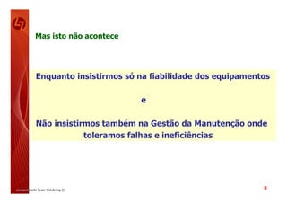 Mas isto não acontece




Enquanto insistirmos só na fiabilidade dos equipamentos

                        e

Não insistirmos também na Gestão da Manutenção onde
            toleramos falhas e ineficiências




                                                     9
 