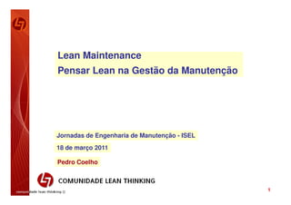 Lean Maintenance
Pensar Lean na Gestão da Manutenção




Jornadas de Engenharia de Manutenção - ISEL
18 de março 2011

Pedro Coelho



                                              1
 