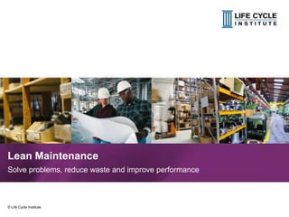 Lean Maintenance
Solve problems, reduce waste and improve performance

© Life Cycle Institute

© Life Cycle Institute

1

 