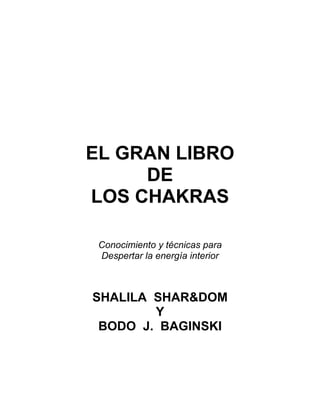 EL GRAN LIBRO
DE
LOS CHAKRAS
Conocimiento y técnicas para
Despertar la energía interior
SHALILA SHAR&DOM
Y
BODO J. BAGINSKI
 