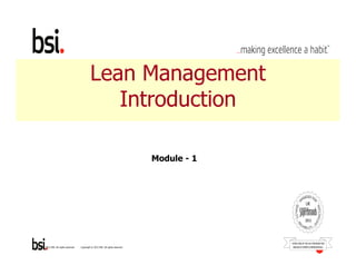 Lean Management 
Introduction 
Module - 1 
Copyright © 2012 BSI. All Copyright © 2012 BSI. All rights reserved. rights reserved. 1 
 