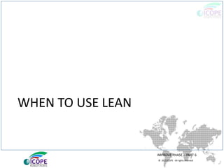 © 2013 ICOPE - All rights reserved.
WHEN TO USE LEAN
IMPROVE PHASE – PART 6
 