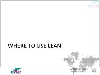 © 2013 ICOPE - All rights reserved.
WHERE TO USE LEAN
IMPROVE PHASE – PART 6
 