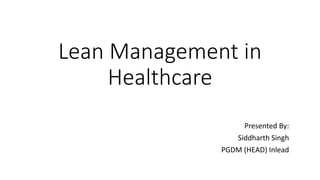 Lean Management in
Healthcare
Presented By:
Siddharth Singh
PGDM (HEAD) Inlead
 