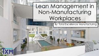 Lean Management in
Non-Manufacturing
Workplaces
By: Total Excellence Manufacturing

 