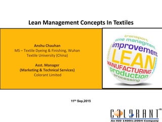 Anshu Chauhan
MS – Textile Dyeing & Finishing, Wuhan
Textile University (China)
Asst. Manager
(Marketing & Technical Services)
Colorant Limited
11th Sep,2015
Lean Management Concepts In Textiles
 