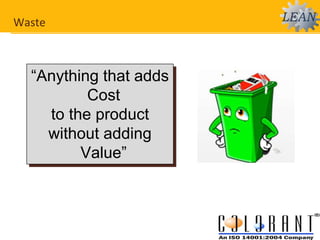 Waste
“Anything that adds
Cost
to the product
without adding
Value”
 
