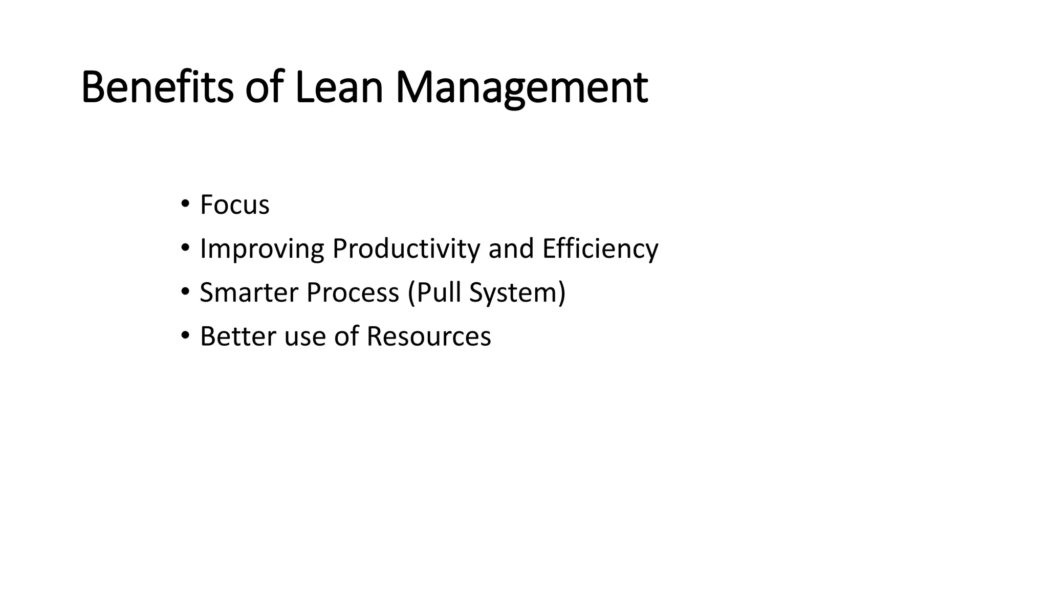 Benefits of Lean Management
• Focus
• Improving Productivity and Efficiency
• Smarter Process (Pull System)
• Better use of Resources