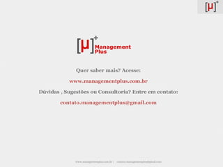 Quer saber mais? Acesse:

           www.managementplus.com.br

Dúvidas , Sugestões ou Consultoria? Entre em contato:

        contato.managementplus@gmail.com




             www.managementplus.com.br |   contato.managementplus@gmail.com
 