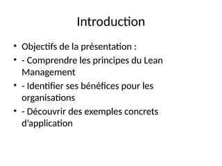 Introduction
• Objectifs de la présentation :
• - Comprendre les principes du Lean
Management
• - Identifier ses bénéfices pour les
organisations
• - Découvrir des exemples concrets
d’application
 