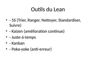 Outils du Lean
• - 5S (Trier, Ranger, Nettoyer, Standardiser,
Suivre)
• - Kaizen (amélioration continue)
• - Juste-à-temps
• - Kanban
• - Poka-yoke (anti-erreur)
 