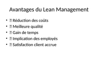 Avantages du Lean Management
• ✅ Réduction des coûts
• ✅ Meilleure qualité
• ✅ Gain de temps
• ✅ Implication des employés
• ✅ Satisfaction client accrue
 