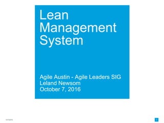 Lean
Management
System
Agile Austin - Agile Leaders SIG
Leland Newsom
October 7, 2016
10/7/2016 1
 