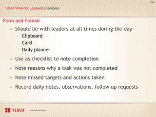 Form and Format
» Should be with leaders at all times during the day
– Clipboard
– Card
– Daily planner
» Use as checklist to note completion
» Note reasons why a task was not completed
» Note missed targets and actions taken
» Record daily notes, observations, follow up requests
Stand Work for Leaders| Examples
75m
 