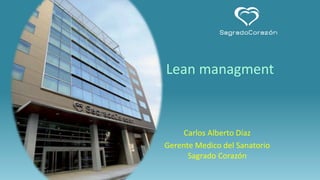 Carlos Alberto Díaz
Gerente Medico del Sanatorio
Sagrado Corazón
Lean managment
 