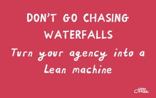 DON’T GO CHASING
WATERFALLS
Turn your agency
into a Lean machine
 