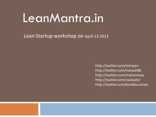 LeanMantra.in
Lean Startup workshop on April 13 2013




                                http://twitter.com/mtrajan
                                http://twitter.com/natwar86
                                http://twitter.com/mohanmax
                                http://twitter.com/vaidyatcr
                                http://twitter.com/bookbuzzrceo
 
