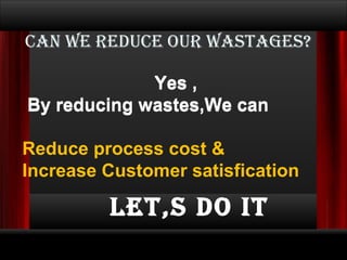Can we reduce our Wastages? Yes , By reducing wastes,We can Yes , By reducing wastes,We can Reduce process cost & Increase Customer satisfication Let,s Do it
