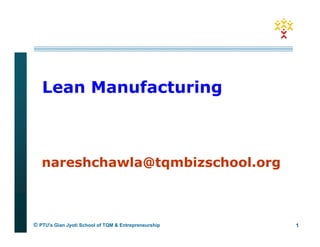 Lean Manufacturing



   nareshchawla@tqmbizschool.org



© PTU's Gian Jyoti School of TQM & Entrepreneurship   1
 