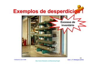 Exemplos de desperdícios !
                                                                       Excesso de
                                                                        inventário




                                                                                                   12
1-Intodução ao Lean V1-2008                                                 Autor: J. P. Rodrigues da Silva
                              http://www.freewebs.com/leanemportugal
 