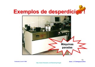 Exemplos de desperdícios !




                                                                       Máquinas
                                                                       paradas



                                                                                                   13
1-Intodução ao Lean V1-2008                                                 Autor: J. P. Rodrigues da Silva
                              http://www.freewebs.com/leanemportugal
 