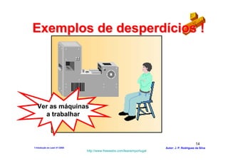 Exemplos de desperdícios !




  Ver as máquinas
    a trabalhar



                                                                                              14
1-Intodução ao Lean V1-2008                                            Autor: J. P. Rodrigues da Silva
                              http://www.freewebs.com/leanemportugal
 