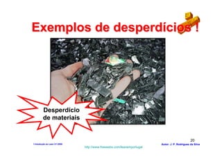 Exemplos de desperdícios !




         Desperdício
         de materiais


                                                                                              20
1-Intodução ao Lean V1-2008                                            Autor: J. P. Rodrigues da Silva
                              http://www.freewebs.com/leanemportugal
 