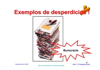 Exemplos de desperdícios !




                                                                  Burocracia



                                                                                               22
1-Intodução ao Lean V1-2008                                             Autor: J. P. Rodrigues da Silva
                              http://www.freewebs.com/leanemportugal
 