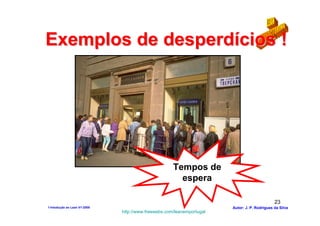 Exemplos de desperdícios !




                                                     Tempos de
                                                       espera

                                                                                              23
1-Intodução ao Lean V1-2008                                            Autor: J. P. Rodrigues da Silva
                              http://www.freewebs.com/leanemportugal
 