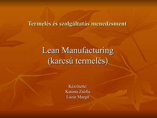 Termelés és szolgáltatás menedzsment Lean Manufacturing (karcsú termelés) Készítette: Katona Zsófia Lázár Margit 