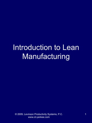 Introduction to Lean
   Manufacturing




© 2009, Levinson Productivity Systems, P.C.   1
           www.ct-yankee.com
 