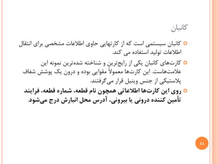 ‫ﻛﺎﻧﺒﺎﻥ‬
‫‪ ‬ﻛﺎﻧﺒﺎﻥ ﺳﻴﺴﺘﻤﻲ ﺍﺳﺖ ﻛﻪ ﺍﺯ ﻛﺎﺭﺗﻬﺎﻳﻲ ﺣﺎﻭﻱ ﺍﻃﻼﻋﺎﺕ ﻣﺸﺨﺼﻲ ﺑﺮﺍﻱ ﺍﻧﺘﻘﺎﻝ‬
                                      ‫ﺍﻃﻼﻋﺎﺕ ﺗﻮﻟﻴﺪ ﺍﺳﺘﻔﺎﺩﻩ ﻣﻲ ﻛﻨﺪ.‬
          ‫‪ ‬ﻛﺎﺭﺕﻫﺎﻱ ﻛﺎﻧﺒﺎﻥ ﻳﻜﻲ ﺍﺯ ﺭﺍﻳﺞﺗﺮﻳﻦ ﻭ ﺷﻨﺎﺧﺘﻪ ﺷﺪﻩﺗﺮﻳﻦ ﻧﻤﻮﻧﻪ ﺍﻳﻦ‬
 ‫ﻋﻼﻣﺖﻫﺎﺳﺖ. ﺍﻳﻦ ﻛﺎﺭﺕﻫﺎ ﻣﻌﻤﻮﻻً ﻣﻘﻮﺍﻳﻲ ﺑﻮﺩﻩ ﻭ ﺩﺭﻭﻥ ﻳﻚ ﭘﻮﺷﺶ ﺷﻔﺎﻑ‬
                              ‫ﭘﻼﺳﺘﻴﻜﻲ ﺍﺯ ﺟﻨﺲ ﻭﻳﻨﻴﻞ ﻗﺮﺍﺭ ﻣﻲﮔﺮﻓﺘﻨﺪ.‬
  ‫‪ ‬ﺭﻭﻱ ﺍﻳﻦ ﻛﺎﺭﺕﻫﺎ ﺍﻃﻼﻋﺎﺗﻲ ﻫﻤﭽﻮﻥ ﻧﺎﻡ ﻗﻄﻌﻪ، ﺷﻤﺎﺭﻩ ﻗﻄﻌﻪ، ﻓﺮﺍﻳﻨﺪ‬
   ‫ﺗﺄﻣﻴﻦ ﻛﻨﻨﺪﻩ ﺩﺭﻭﻧﻲ ﻳﺎ ﺑﻴﺮﻭﻧﻲ، ﺁﺩﺭﺱ ﻣﺤﻞ ﺍﻧﺒﺎﺭﺵ ﺩﺭﺝ ﻣﻲﺷﻮﺩ.‬




                                                                        ‫14‬
 