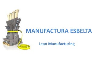 MANUFACTURA ESBELTA
   Lean Manufacturing
 