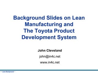 Background Slides on Lean Manufacturing and The Toyota Product Development System John Cleveland [email_address] www.in4c.net 