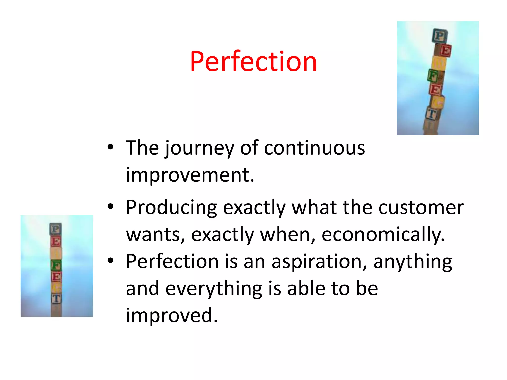 Perfection

• The journey of continuous
  improvement.
• Producing exactly what the customer
  wants, exactly when, economically.
• Perfection is an aspiration, anything
  and everything is able to be
  improved.
 