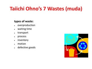 Taiichi Ohno’s 7 Wastes (muda)

 types of waste:
    overproduction
    waiting time
    transport
    process
    inventory
    motion
    defective goods
 