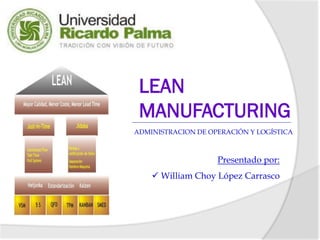 LEAN
 MANUFACTURING
ADMINISTRACION DE OPERACIÓN Y LOGÍSTICA



                    Presentado por:
     William Choy López Carrasco
 