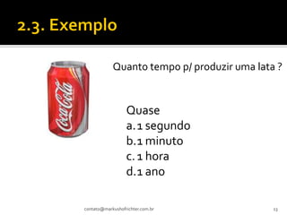 Quanto tempo p/ produzir uma lata ?


                  Quase
                  a.1 segundo
                  b.1 minuto
                  c. 1 hora
                  d.1 ano

contato@markushofrichter.com.br              13
 