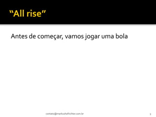 Antes de começar, vamos jogar uma bola




           contato@markushofrichter.com.br   3
 