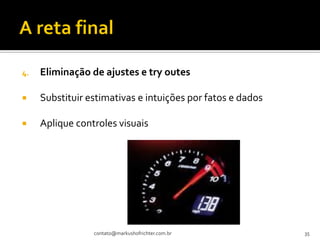 4.   Eliminação de ajustes e try outes

    Substituir estimativas e intuições por fatos e dados

    Aplique controles visuais




                 contato@markushofrichter.com.br            35
 